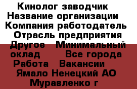 Кинолог-заводчик › Название организации ­ Компания-работодатель › Отрасль предприятия ­ Другое › Минимальный оклад ­ 1 - Все города Работа » Вакансии   . Ямало-Ненецкий АО,Муравленко г.